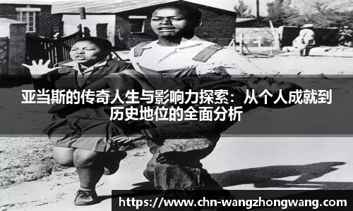 亚当斯的传奇人生与影响力探索：从个人成就到历史地位的全面分析